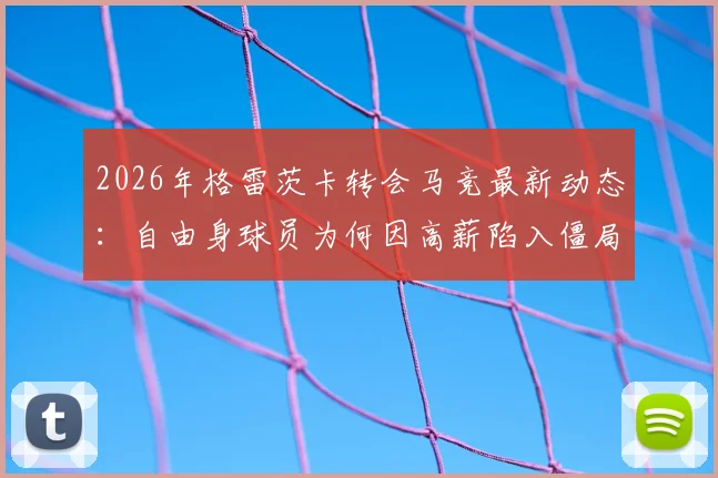 2026年格雷茨卡转会马竞最新动态：自由身球员为何因高薪陷入僵局，拜仁中场未来去向分析