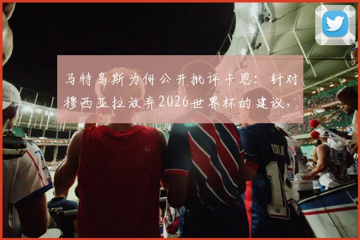 马特乌斯为何公开批评卡恩：针对穆西亚拉放弃2026世界杯的建议，争议焦点与深层原因分析