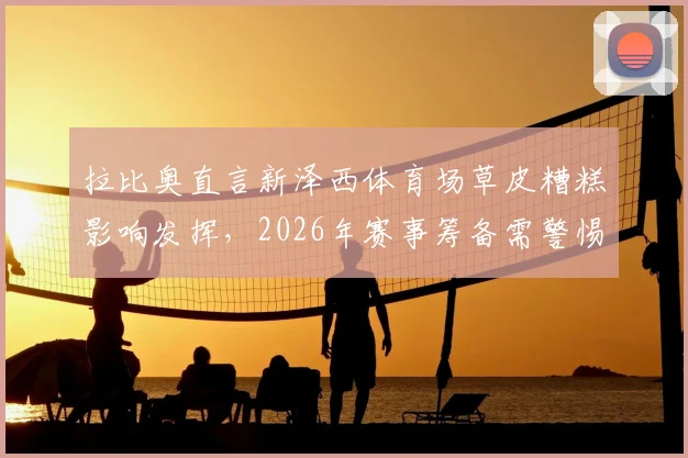 拉比奥直言新泽西体育场草皮糟糕影响发挥，2026年赛事筹备需警惕场地问题，同时分享对姆巴佩近期表现的看法