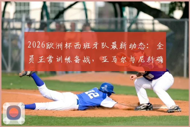2026欧洲杯西班牙队最新动态：全员正常训练备战，亚马尔与尼科确认首战替补，主教练战术用人解析