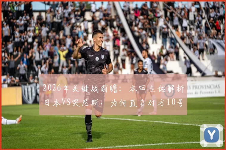 2026年关键战前瞻:本田圭佑解析日本VS突尼斯,为何直言对方10号最难缠?