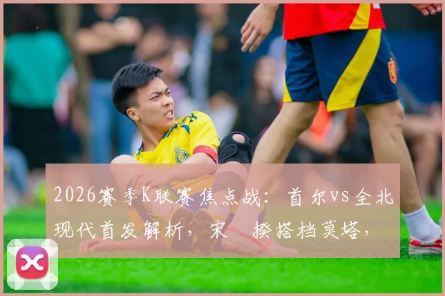 2026赛季K联赛焦点战:首尔vs全北现代首发解析,宋旻揆搭档莫塔,奥罗伯、文宣民为何替补待命?