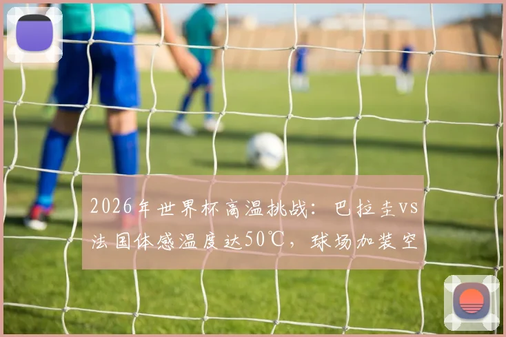 2026年世界杯高温挑战:巴拉圭vs法国体感温度达50℃,球场加装空调系统详解与足球赛事极端天气应对方案