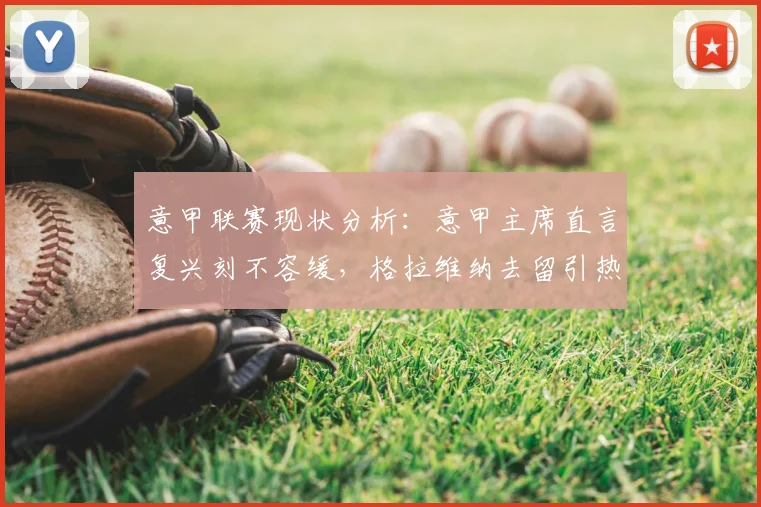 意甲联赛现状分析：意甲主席直言复兴刻不容缓，格拉维纳去留引热议