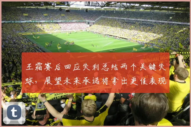 王霜赛后回应失利总结两个关键失球，展望未来承诺将拿出更佳表现供参考