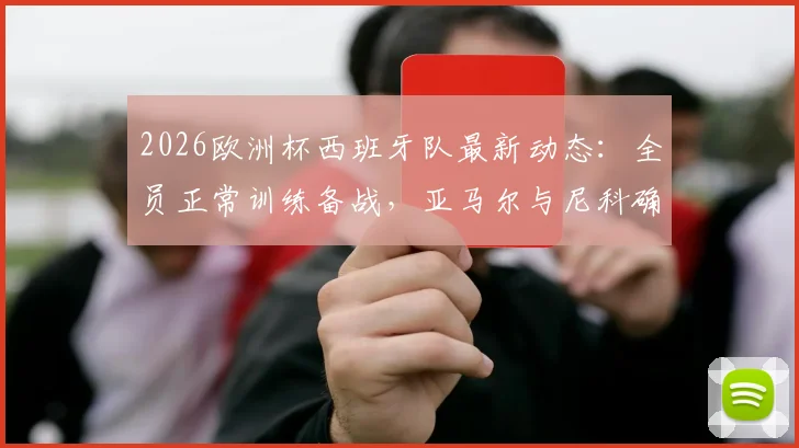 2026欧洲杯西班牙队最新动态:全员正常训练备战,亚马尔与尼科确认首战替补,主教练战术用人解析