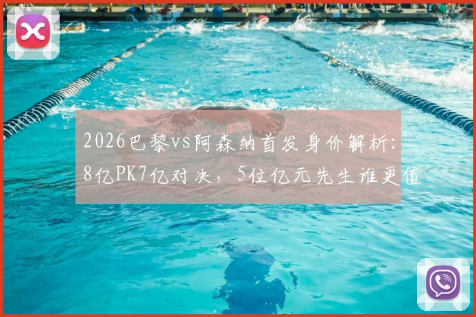 2026巴黎vs阿森纳首发身价解析：8亿PK7亿对决，5位亿元先生谁更值？阵容价值深度对比