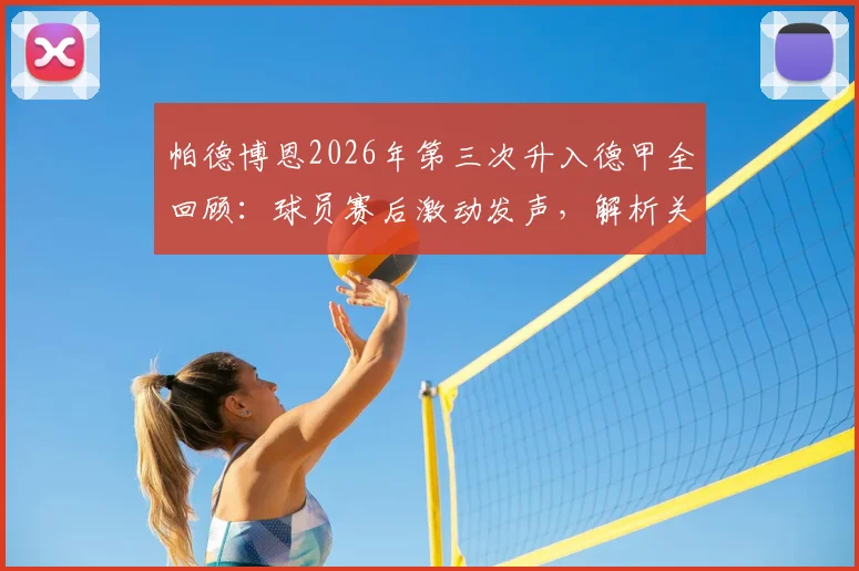 帕德博恩2026年第三次升入德甲全回顾：球员赛后激动发声，解析关键晋级之战