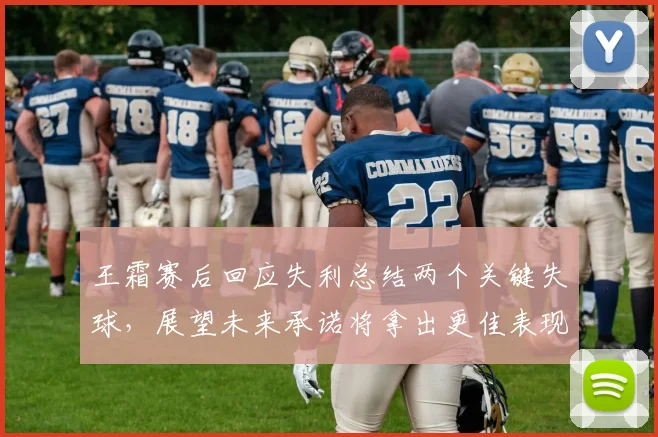 王霜赛后回应失利总结两个关键失球,展望未来承诺将拿出更佳表现供参考