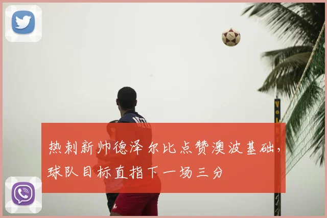 热刺新帅德泽尔比点赞澳波基础，球队目标直指下一场三分