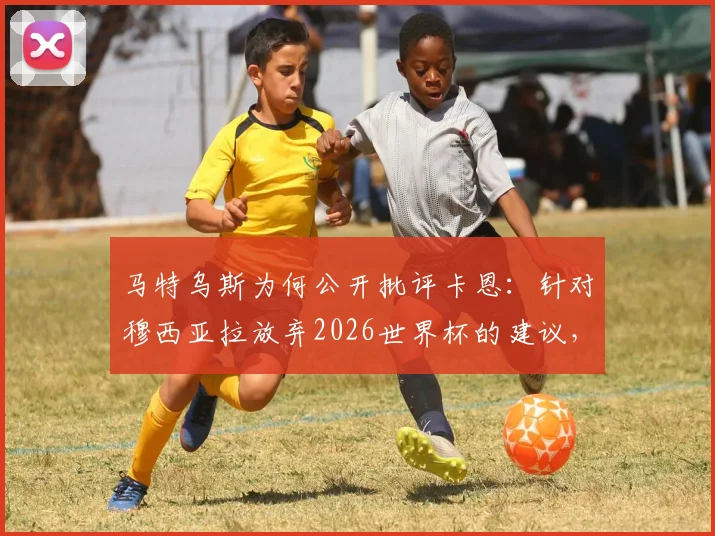 马特乌斯为何公开批评卡恩:针对穆西亚拉放弃2026世界杯的建议,争议焦点与深层原因分析