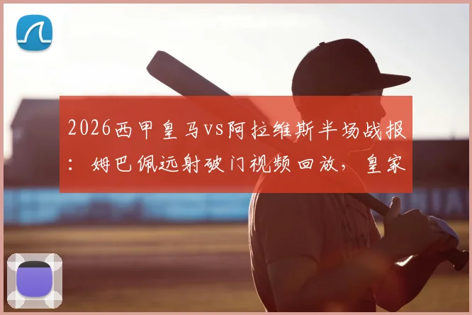 2026西甲皇马vs阿拉维斯半场战报:姆巴佩远射破门视频回放,皇家马德里1-0领先,附赛后分析解读