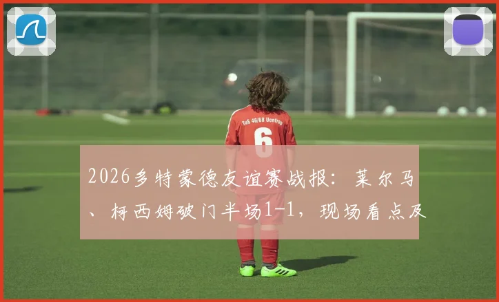 2026多特蒙德友谊赛战报:莱尔马、柯西姆破门半场1-1,现场看点及战术解析回顾