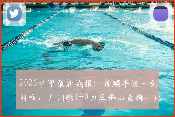2026中甲最新战报：肖鲲半场一剑封喉，广州豹1-0力压佛山南狮，比赛过程深度回顾