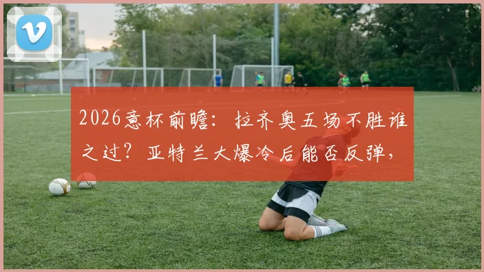 2026意杯前瞻：拉齐奥五场不胜谁之过？亚特兰大爆冷后能否反弹，关键看点与比分预测