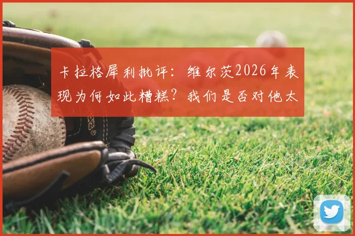 卡拉格犀利批评：维尔茨2026年表现为何如此糟糕？我们是否对他太过宽容了？球员状态深度分析