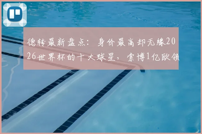 德转最新盘点:身价最高却无缘2026世界杯的十大球星,索博1亿欧领衔,意大利多达四人落选