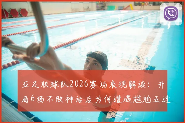 亚足联球队2026赛场表现解读：开局6场不败神话后为何遭遇尴尬五连败？实力与运气全面分析