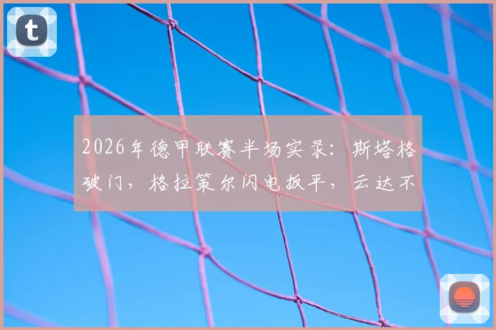 2026年德甲联赛半场实录:斯塔格破门,格拉策尔闪电扳平,云达不莱梅1-1汉堡全解析与战术看点