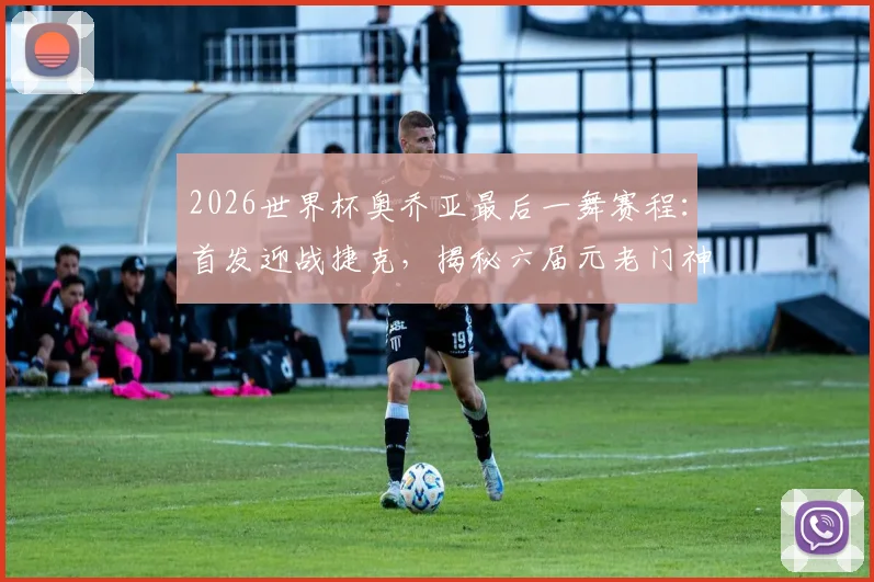 2026世界杯奥乔亚最后一舞赛程：首发迎战捷克，揭秘六届元老门神扑救纪录与退役去向