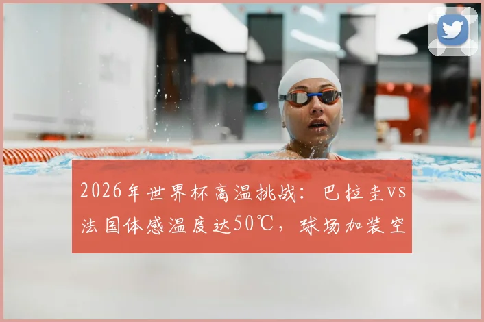 2026年世界杯高温挑战：巴拉圭vs法国体感温度达50℃，球场加装空调系统详解与足球赛事极端天气应对方案