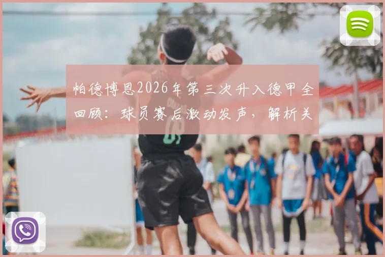 帕德博恩2026年第三次升入德甲全回顾:球员赛后激动发声,解析关键晋级之战