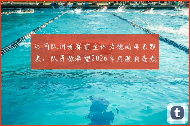 法国队训练赛前全体为德尚母亲默哀,队员称希望2026年用胜利告慰主帅,全力击败挪威
