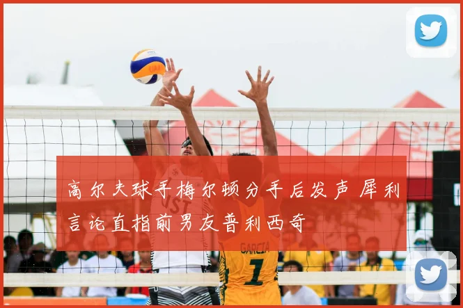 高尔夫球手梅尔顿分手后发声 犀利言论直指前男友普利西奇