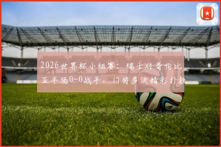 2026世界杯小组赛：瑞士对哥伦比亚半场0-0战平，门将多次精彩扑救成关键看点
