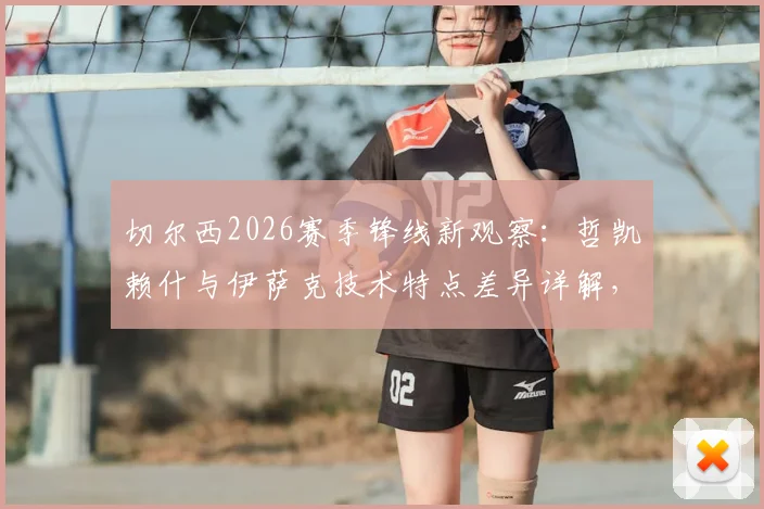 切尔西2026赛季锋线新观察:哲凯赖什与伊萨克技术特点差异详解,波特谈两人配合默契的形成时间与挑战