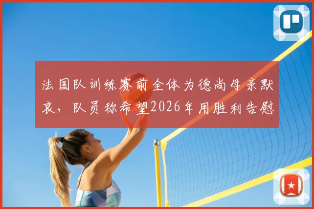 法国队训练赛前全体为德尚母亲默哀，队员称希望2026年用胜利告慰主帅，全力击败挪威