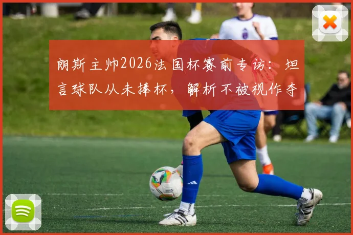 朗斯主帅2026法国杯赛前专访：坦言球队从未捧杯，解析不被视作夺冠热门原因及未来赛程对手