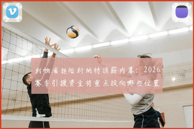 利物浦拒给科纳特顶薪内幕：2026赛季引援资金将重点投向哪些位置？