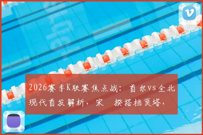 2026赛季K联赛焦点战：首尔vs全北现代首发解析，宋旻揆搭档莫塔，奥罗伯、文宣民为何替补待命？