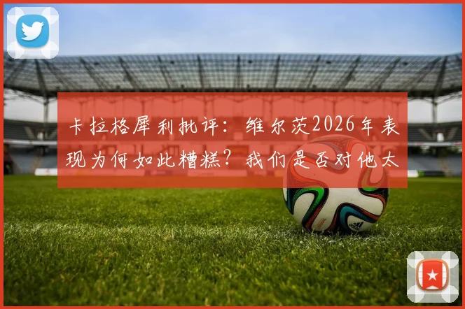 卡拉格犀利批评：维尔茨2026年表现为何如此糟糕？我们是否对他太过宽容了？球员状态深度分析
