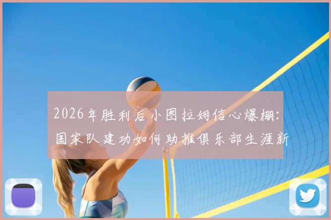 2026年胜利后小图拉姆信心爆棚：国家队建功如何助推俱乐部生涯新篇章