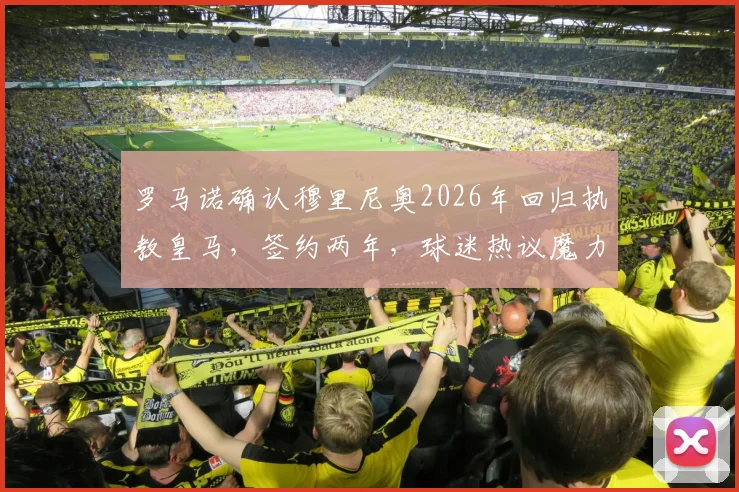 罗马诺确认穆里尼奥2026年回归执教皇马,签约两年,球迷热议魔力鸟二期前景