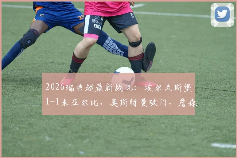 2026瑞典超最新战况：埃尔夫斯堡1-1米亚尔比，奥斯特曼破门，詹森救主关键分