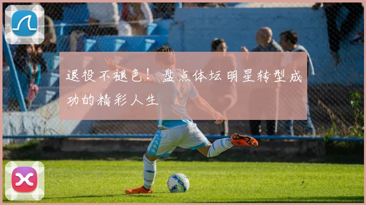 退役不褪色!盘点体坛明星转型成功的精彩人生