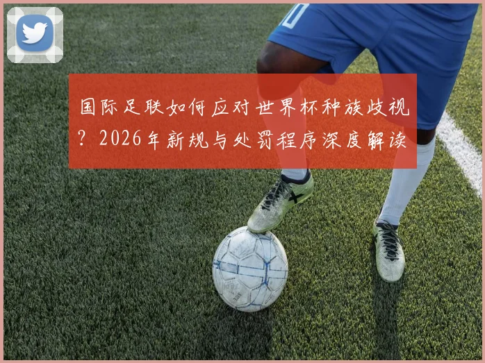 国际足联如何应对世界杯种族歧视？2026年新规与处罚程序深度解读
