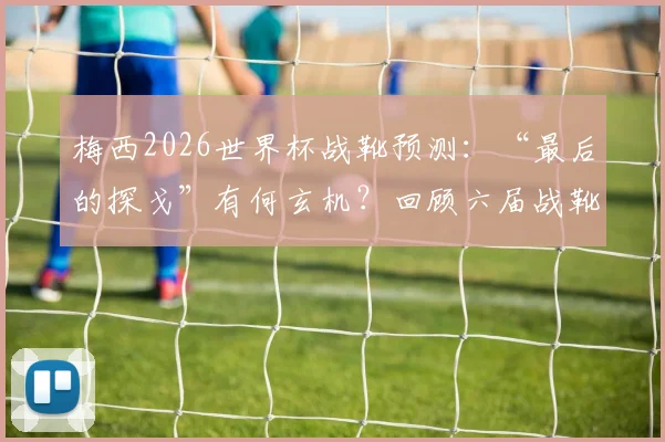 梅西2026世界杯战靴预测:“最后的探戈”有何玄机?回顾六届战靴演变与发售信息前瞻