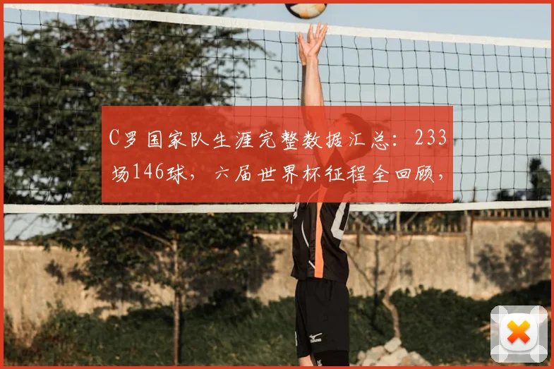 C罗国家队生涯完整数据汇总:233场146球,六届世界杯征程全回顾,历史地位与未竟梦想解析