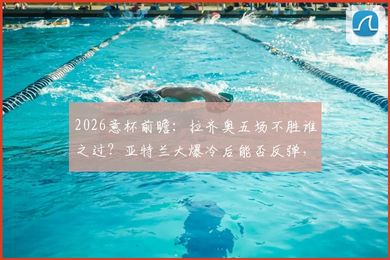 2026意杯前瞻:拉齐奥五场不胜谁之过?亚特兰大爆冷后能否反弹,关键看点与比分预测