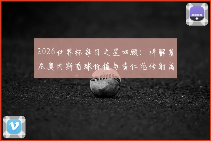 2026世界杯每日之星回顾:详解基尼奥内斯首球价值与黄仁范传射高光时刻