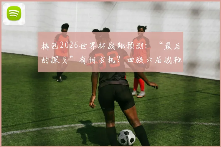 梅西2026世界杯战靴预测：“最后的探戈”有何玄机？回顾六届战靴演变与发售信息前瞻