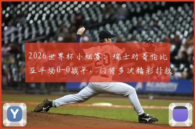2026世界杯小组赛:瑞士对哥伦比亚半场0-0战平,门将多次精彩扑救成关键看点