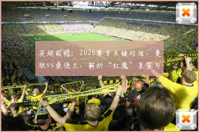 英超前瞻：2026赛季关键对话，曼联vs桑德兰，解析“红魔”复苏与黑猫后防隐忧