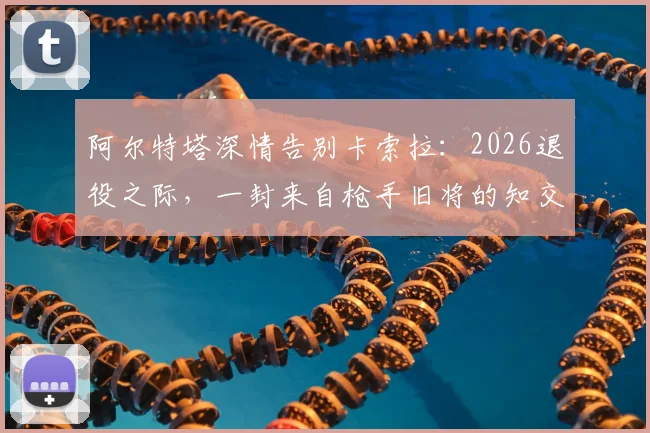 阿尔特塔深情告别卡索拉：2026退役之际，一封来自枪手旧将的知交感言