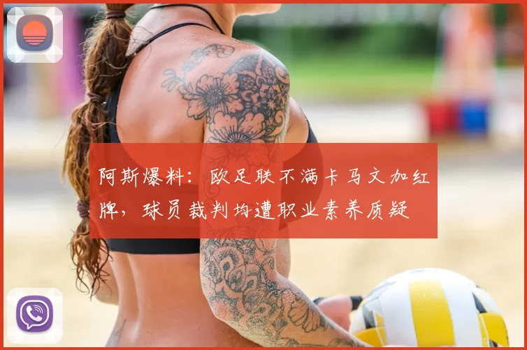 阿斯爆料:欧足联不满卡马文加红牌,球员裁判均遭职业素养质疑