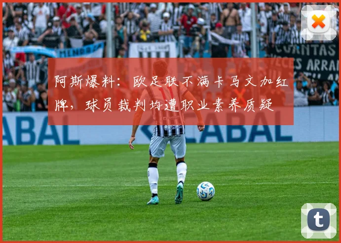 阿斯爆料：欧足联不满卡马文加红牌，球员裁判均遭职业素养质疑
